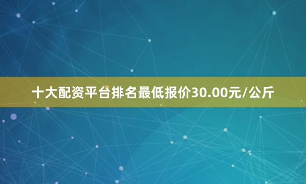 十大配资平台排名最低报价30.00元/公斤
