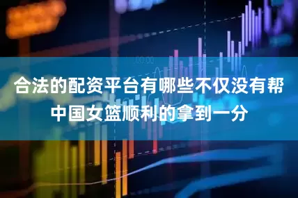合法的配资平台有哪些不仅没有帮中国女篮顺利的拿到一分