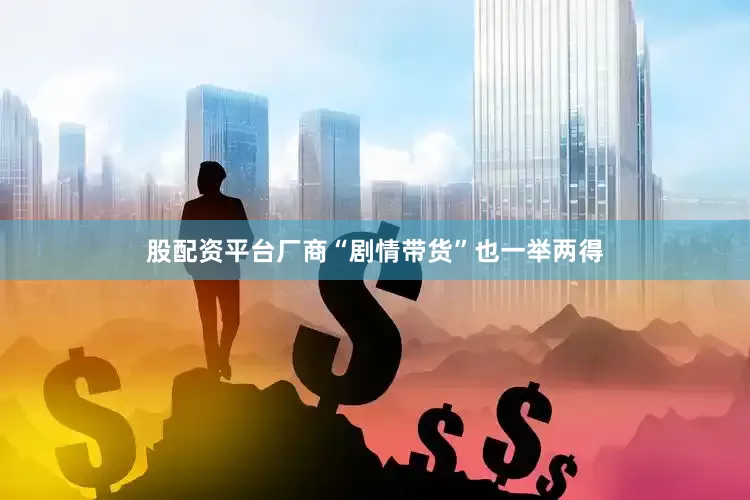 股配资平台厂商“剧情带货”也一举两得