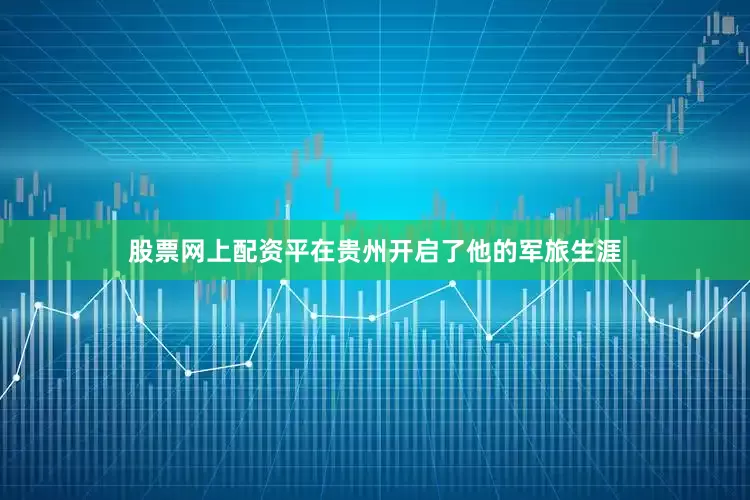 股票网上配资平在贵州开启了他的军旅生涯