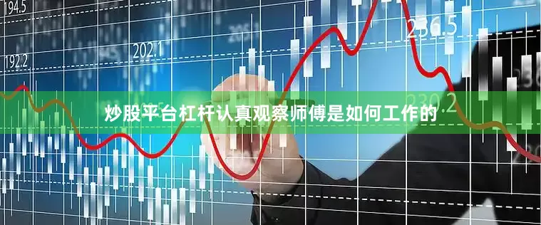 炒股平台杠杆认真观察师傅是如何工作的