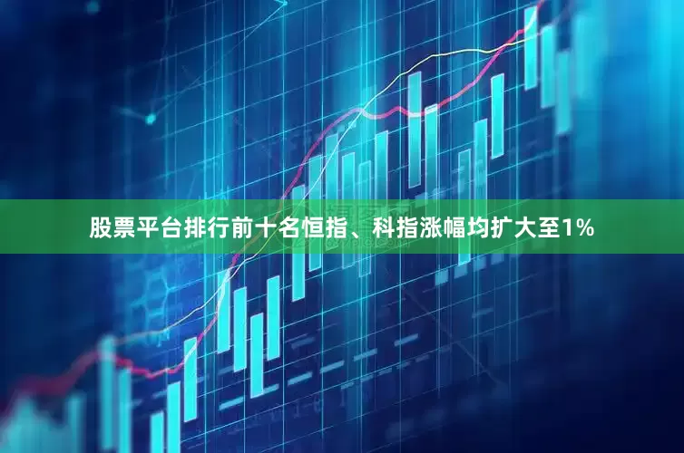 股票平台排行前十名恒指、科指涨幅均扩大至1%
