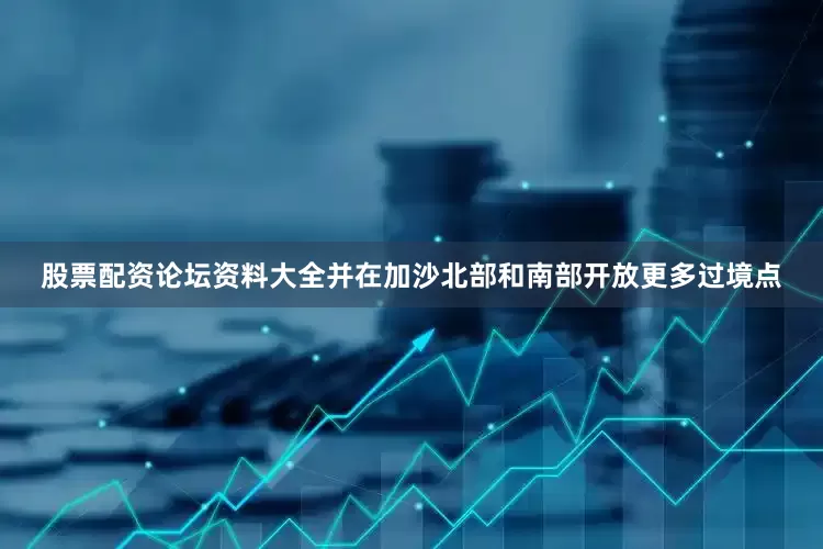 股票配资论坛资料大全并在加沙北部和南部开放更多过境点