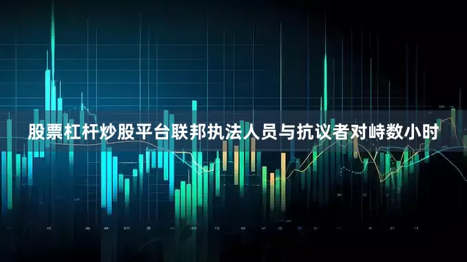 股票杠杆炒股平台联邦执法人员与抗议者对峙数小时