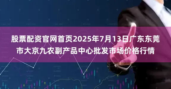 股票配资官网首页2025年7月13日广东东莞市大京九农副产品中心批发市场价格行情