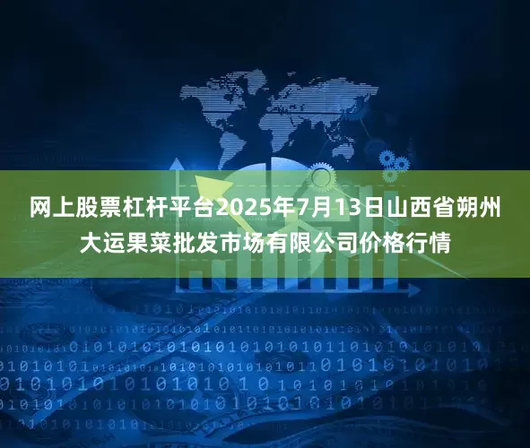 网上股票杠杆平台2025年7月13日山西省朔州大运果菜批发市场有限公司价格行情